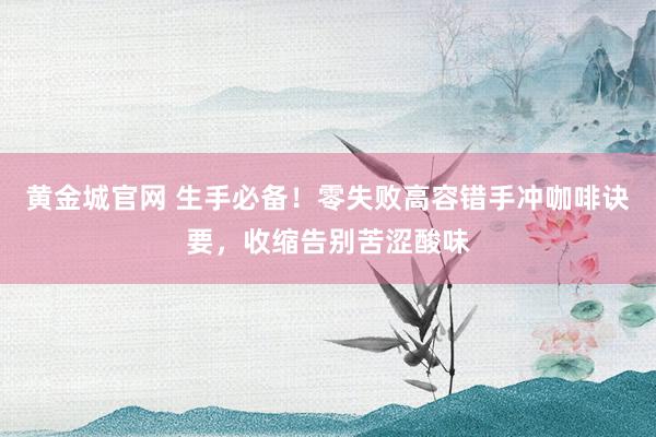 黄金城官网 生手必备！零失败高容错手冲咖啡诀要，收缩告别苦涩酸味