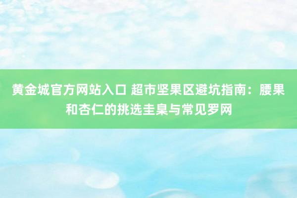 黄金城官方网站入口 超市坚果区避坑指南：腰果和杏仁的挑选圭臬与常见罗网