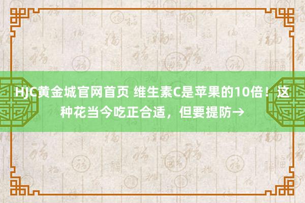 HJC黄金城官网首页 维生素C是苹果的10倍！这种花当今吃正合适，但要提防→