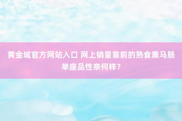 黄金城官方网站入口 网上销量靠前的熟食熏马肠举座品性奈何样？