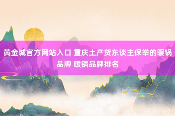 黄金城官方网站入口 重庆土产货东谈主保举的暖锅品牌 暖锅品牌排名