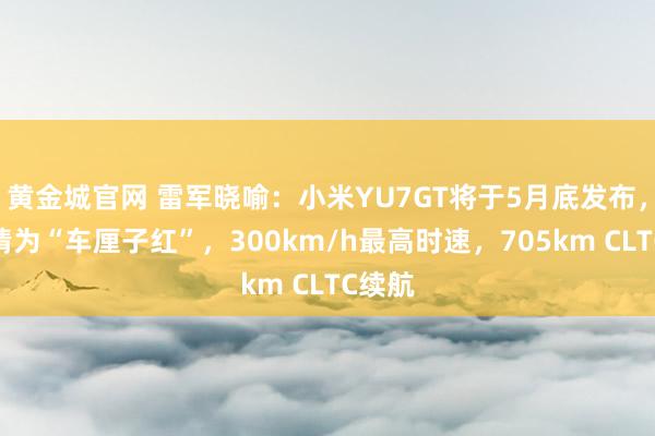 黄金城官网 雷军晓喻：小米YU7GT将于5月底发布，新心情为“车厘子红”，300km/h最高时速，705km CLTC续航
