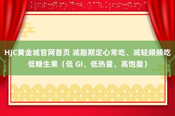 HJC黄金城官网首页 减脂期定心常吃、减轻频频吃低糖生果（低 GI、低热量、高饱腹）
