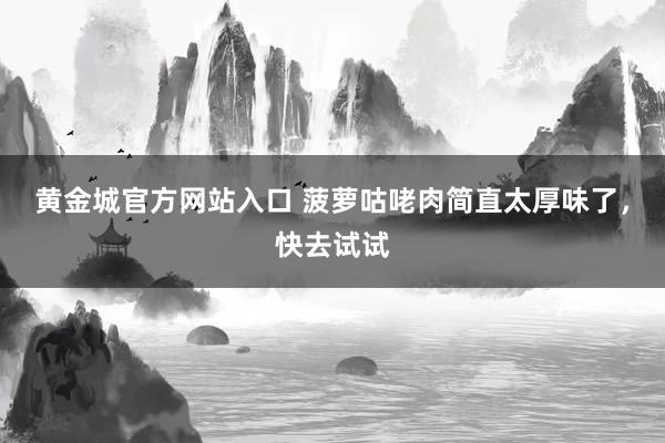 黄金城官方网站入口 菠萝咕咾肉简直太厚味了，快去试试