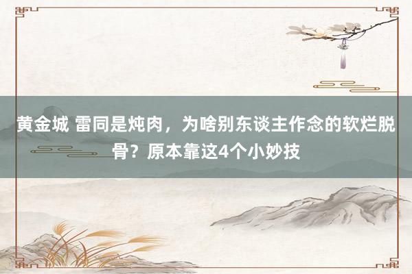 黄金城 雷同是炖肉，为啥别东谈主作念的软烂脱骨？原本靠这4个小妙技