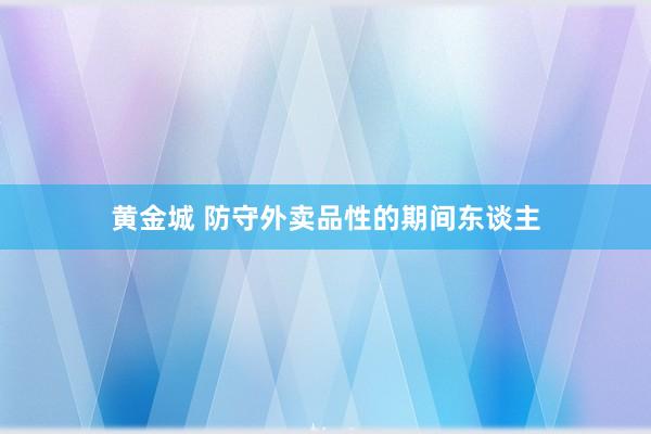 黄金城 防守外卖品性的期间东谈主
