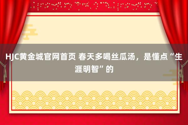 HJC黄金城官网首页 春天多喝丝瓜汤，是懂点“生涯明智”的