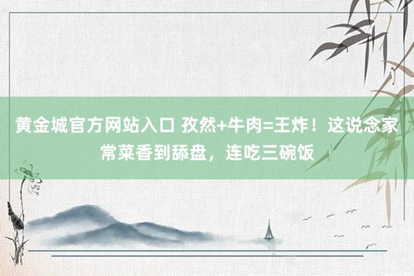 黄金城官方网站入口 孜然+牛肉=王炸！这说念家常菜香到舔盘，连吃三碗饭