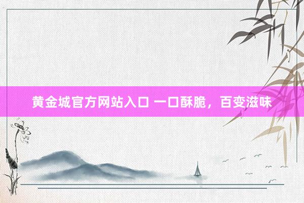 黄金城官方网站入口 一口酥脆，百变滋味