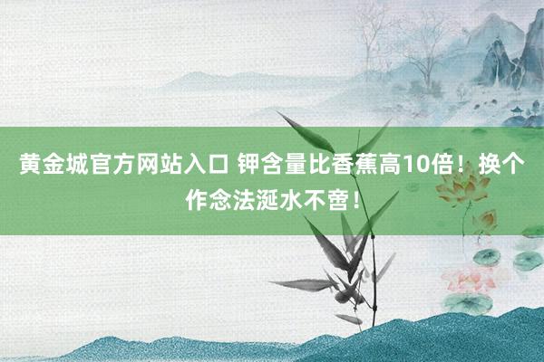 黄金城官方网站入口 钾含量比香蕉高10倍！换个作念法涎水不啻！