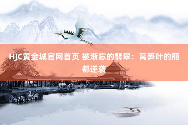HJC黄金城官网首页 被渐忘的翡翠：莴笋叶的丽都逆袭