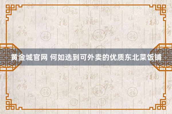 黄金城官网 何如选到可外卖的优质东北菜饭铺