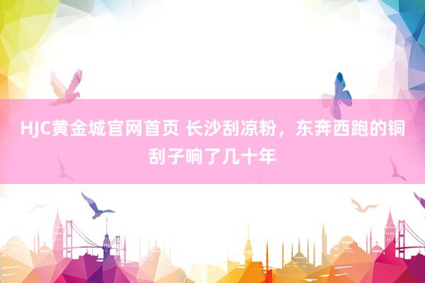HJC黄金城官网首页 长沙刮凉粉，东奔西跑的铜刮子响了几十年