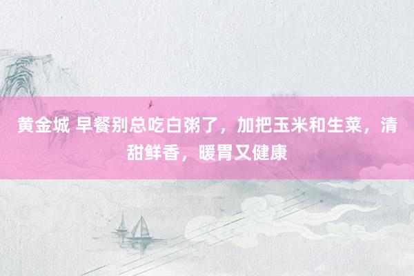 黄金城 早餐别总吃白粥了，加把玉米和生菜，清甜鲜香，暖胃又健康