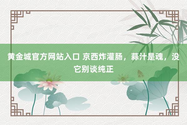 黄金城官方网站入口 京西炸灌肠，蒜汁是魂，没它别谈纯正