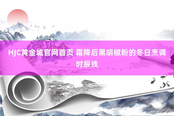 HJC黄金城官网首页 霜降后黑胡椒粉的冬日烹调时辰线