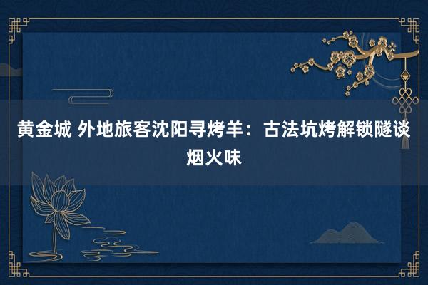 黄金城 外地旅客沈阳寻烤羊：古法坑烤解锁隧谈烟火味