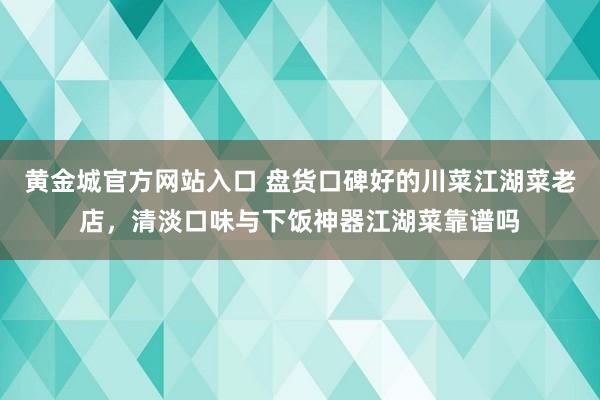 黄金城官方网站入口 盘货口碑好的川菜江湖菜老店，清淡口味与下饭神器江湖菜靠谱吗
