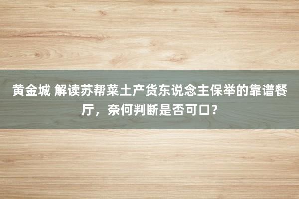 黄金城 解读苏帮菜土产货东说念主保举的靠谱餐厅，奈何判断是否可口？