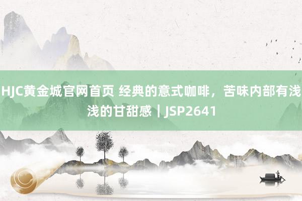 HJC黄金城官网首页 经典的意式咖啡，苦味内部有浅浅的甘甜感｜JSP2641