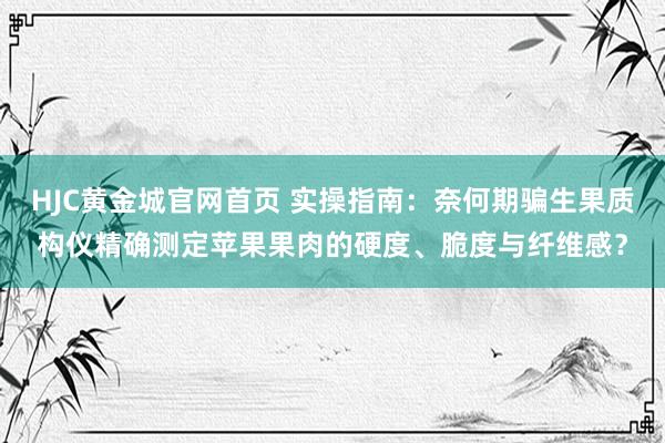HJC黄金城官网首页 实操指南：奈何期骗生果质构仪精确测定苹果果肉的硬度、脆度与纤维感？