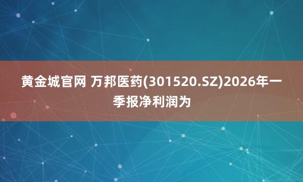 黄金城官网 万邦医药(301520.SZ)2026年一季报净利润为