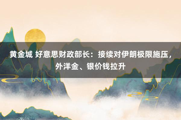 黄金城 好意思财政部长：接续对伊朗极限施压，外洋金、银价钱拉升