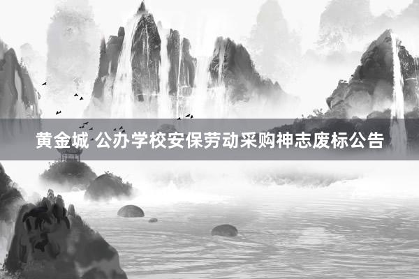 黄金城 公办学校安保劳动采购神志废标公告