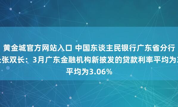 黄金城官方网站入口 中国东谈主民银行广东省分行副行长张双长：3月广东金融机构新披发的贷款利率平均为3.06%