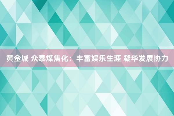 黄金城 众泰煤焦化：丰富娱乐生涯 凝华发展协力