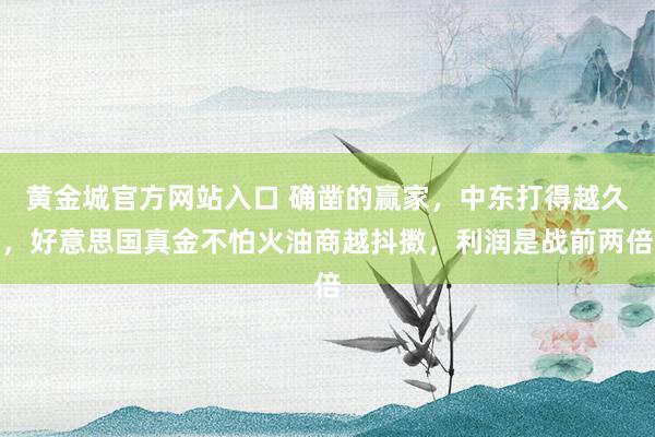 黄金城官方网站入口 确凿的赢家，中东打得越久，好意思国真金不怕火油商越抖擞，利润是战前两倍