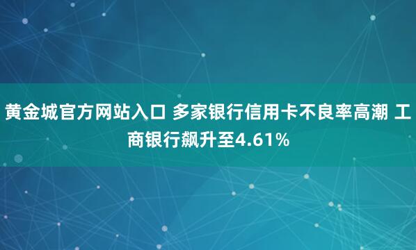 黄金城官方网站入口 多家银行信用卡不良率高潮 工商银行飙升至4.61%