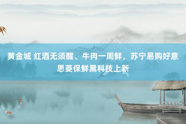 黄金城 红酒无须醒、牛肉一周鲜，苏宁易购好意思菱保鲜黑科技上新