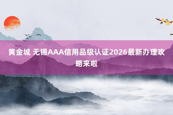 黄金城 无锡AAA信用品级认证2026最新办理攻略来啦