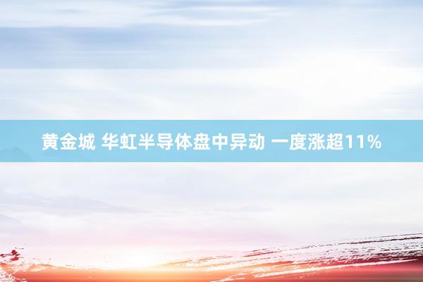 黄金城 华虹半导体盘中异动 一度涨超11%