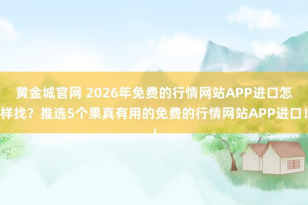 黄金城官网 2026年免费的行情网站APP进口怎样找？推选5个果真有用的免费的行情网站APP进口！