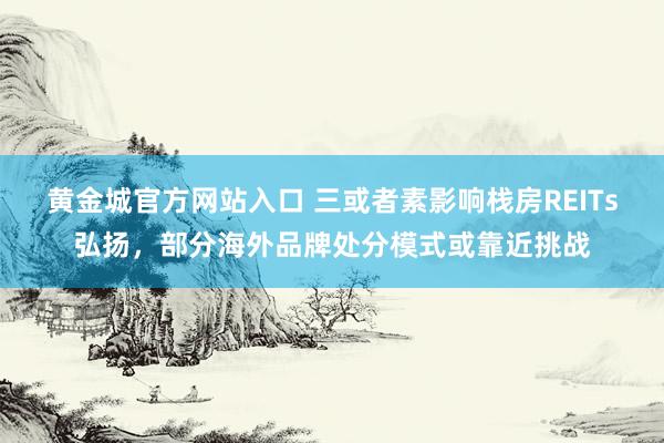 黄金城官方网站入口 三或者素影响栈房REITs弘扬，部分海外品牌处分模式或靠近挑战