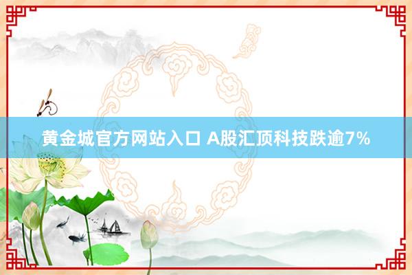 黄金城官方网站入口 A股汇顶科技跌逾7%