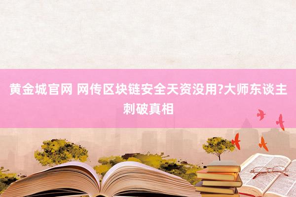 黄金城官网 网传区块链安全天资没用?大师东谈主刺破真相