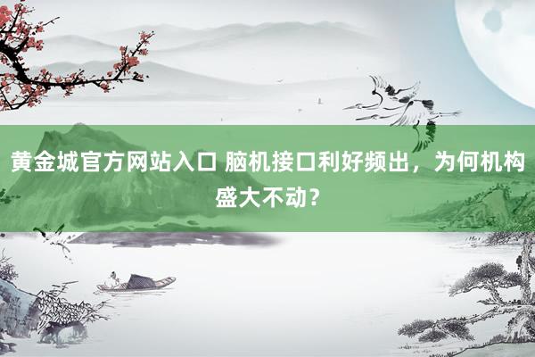 黄金城官方网站入口 脑机接口利好频出，为何机构盛大不动？