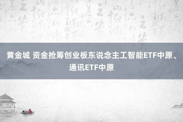黄金城 资金抢筹创业板东说念主工智能ETF中原、通讯ETF中原