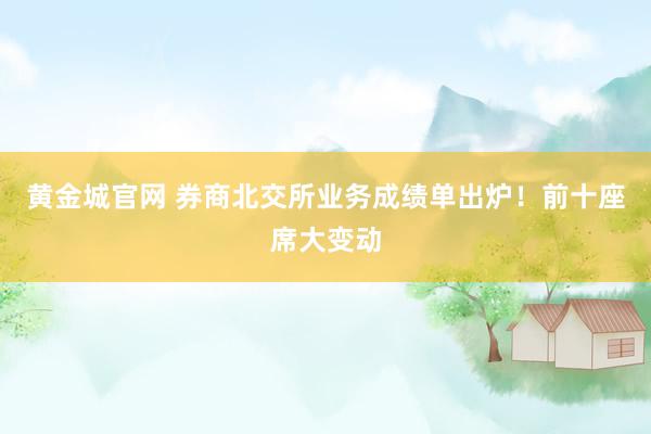 黄金城官网 券商北交所业务成绩单出炉！前十座席大变动