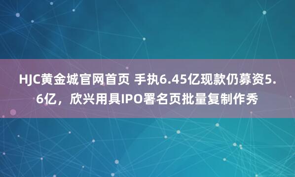 HJC黄金城官网首页 手执6.45亿现款仍募资5.6亿，欣兴用具IPO署名页批量复制作秀