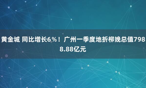 黄金城 同比增长6％！广州一季度地折柳娩总值7988.88亿元