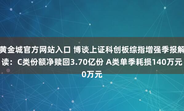 黄金城官方网站入口 博谈上证科创板综指增强季报解读：C类份额净赎回3.70亿份 A类单季耗损140万元
