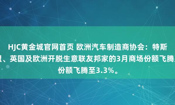 HJC黄金城官网首页 欧洲汽车制造商协会：特斯拉在欧盟、英国及欧洲开脱生意联友邦家的3月商场份额飞腾至3.3%。