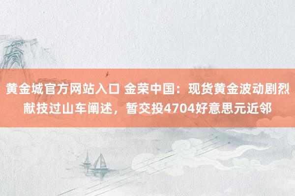 黄金城官方网站入口 金荣中国：现货黄金波动剧烈献技过山车阐述，暂交投4704好意思元近邻