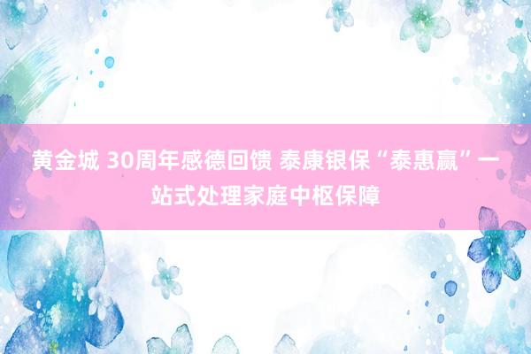 黄金城 30周年感德回馈 泰康银保“泰惠赢”一站式处理家庭中枢保障
