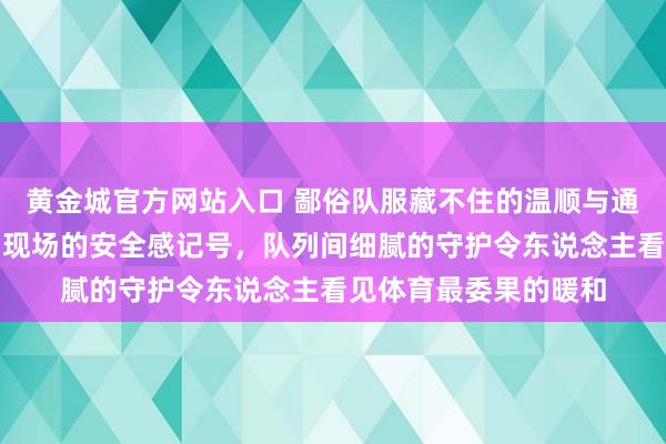 黄金城官方网站入口 鄙俗队服藏不住的温顺与通晓，白色白团子成为现场的安全感记号，队列间细腻的守护令东说念主看见体育最委果的暖和