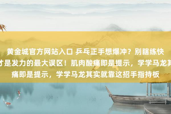 黄金城官方网站入口 乒乓正手想爆冲？别瞎练快收小臂了，教师说这才是发力的最大误区！肌肉酸痛即是提示，学学马龙其实就靠这招手指持板